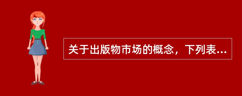 关于出版物市场的概念，下列表述错误的是（）。