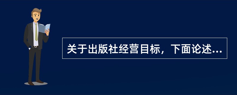 关于出版社经营目标，下面论述正确的是（）。