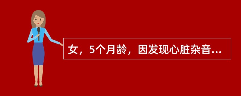 女，5个月龄，因发现心脏杂音5天来诊。查体：发育营养良好，无发绀，胸骨左缘3、4