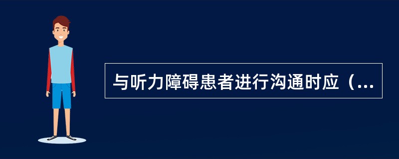 与听力障碍患者进行沟通时应（）。