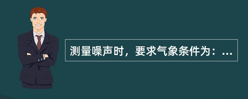 测量噪声时，要求气象条件为：（）、（）、风力（）。