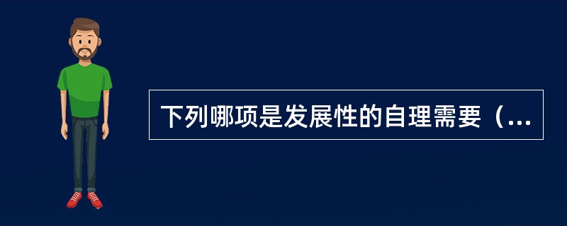 下列哪项是发展性的自理需要（）。