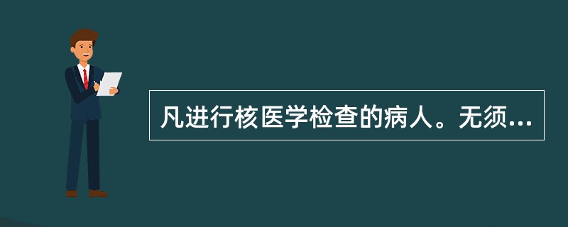 凡进行核医学检查的病人。无须做任何准备．这是核医学检测的最大优点。