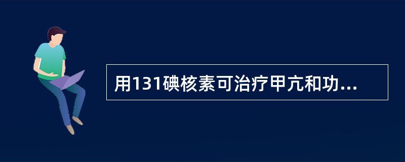 用131碘核素可治疗甲亢和功能性甲状腺癌转移病灶。