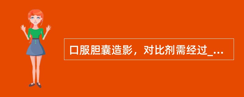 口服胆囊造影，对比剂需经过____、____和____三个主要环节，才能使胆囊显