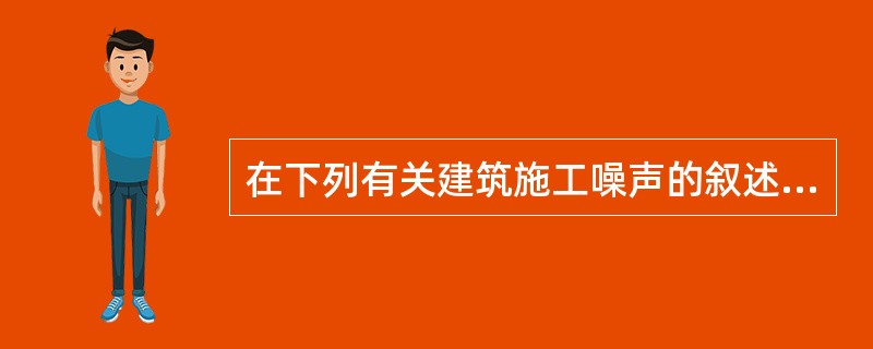 在下列有关建筑施工噪声的叙述中，错误的是（）