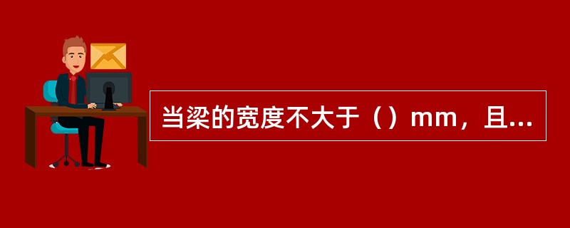 当梁的宽度不大于（）mm，且一层内的纵问受力筋不多于4根时，可以不设复合箍筋。