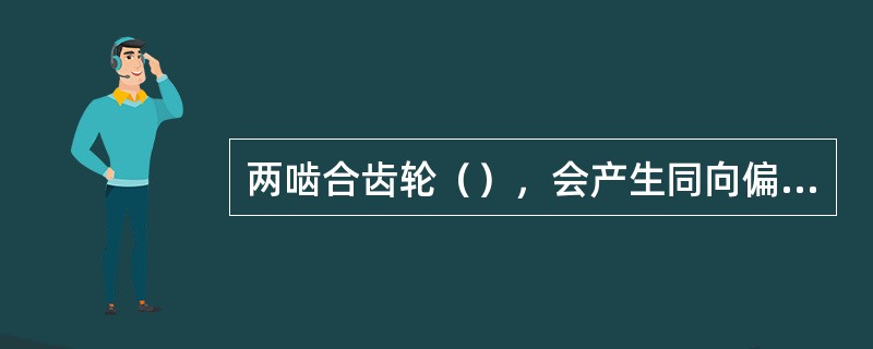 两啮合齿轮（），会产生同向偏接触。