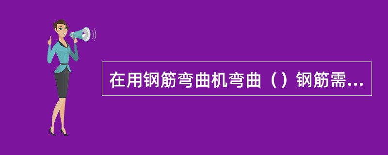 在用钢筋弯曲机弯曲（）钢筋需使用挡铁轴时，必须在挡铁轴上加套筒。