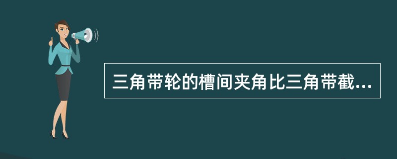 三角带轮的槽间夹角比三角带截面夹角（）。