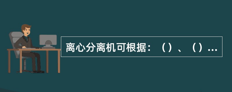 离心分离机可根据：（）、（）、（）、（）、（）进行分类。