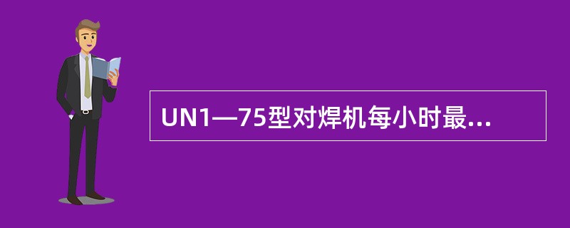 UN1―75型对焊机每小时最多可完成焊接件数为（）件。