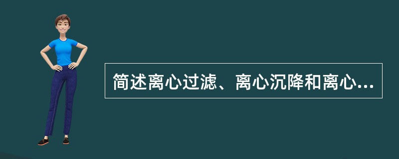 简述离心过滤、离心沉降和离心分离的概念和特点