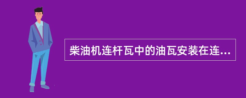 柴油机连杆瓦中的油瓦安装在连杆大端（）部位。