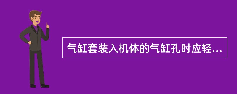 气缸套装入机体的气缸孔时应轻松，无卡滞，不得（）。