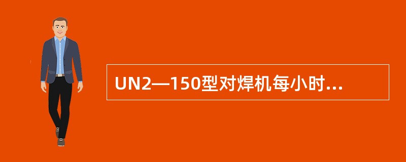 UN2―150型对焊机每小时最多可完成焊接件数为（）件。