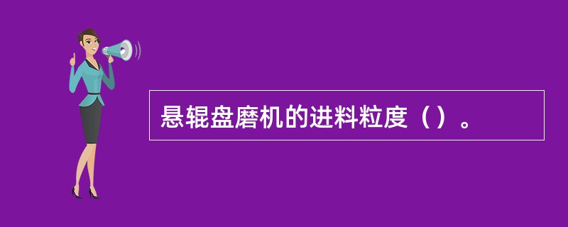 悬辊盘磨机的进料粒度（）。