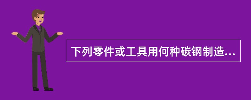 下列零件或工具用何种碳钢制造：手锯锯条、普通螺钉、车床主轴。