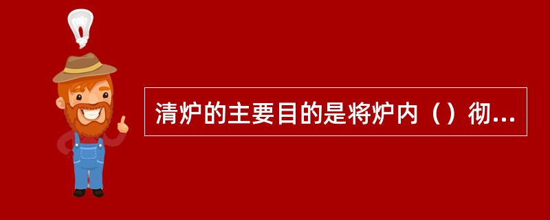 清炉的主要目的是将炉内（）彻底清出炉外以保证炉膛清洁。