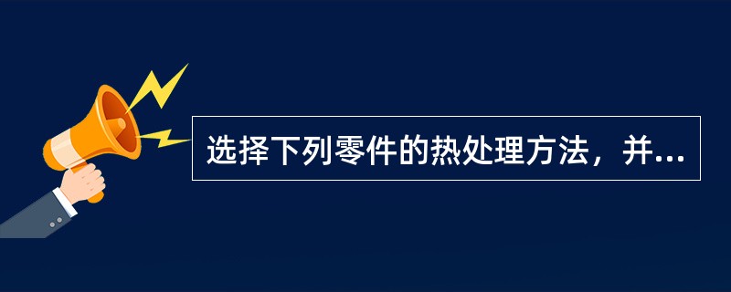 选择下列零件的热处理方法，并编写简明的工艺路线（各零件均选用锻造毛坯，并且钢材具