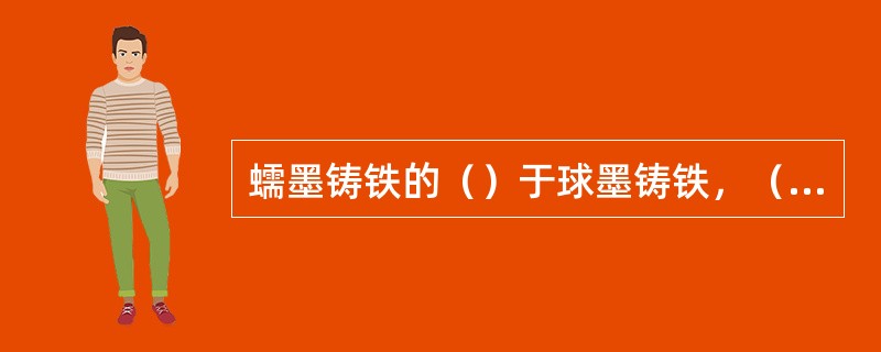 蠕墨铸铁的（）于球墨铸铁，（）优于灰铸铁。