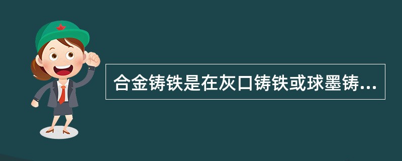 合金铸铁是在灰口铸铁或球墨铸铁中加入一定的（）制成具有所需使用性能的铸铁。