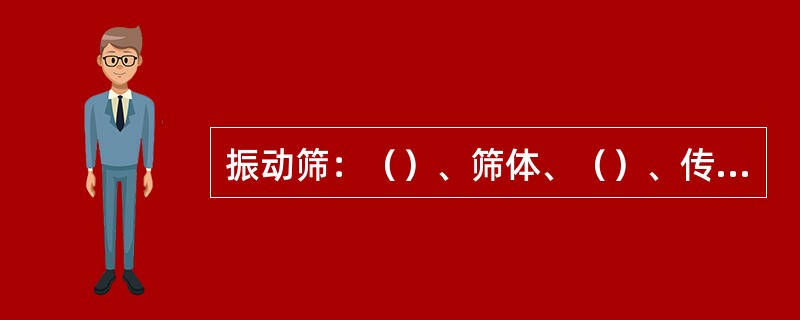 振动筛：（）、筛体、（）、传动机构。