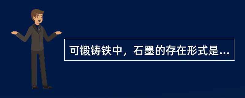 可锻铸铁中，石墨的存在形式是（）