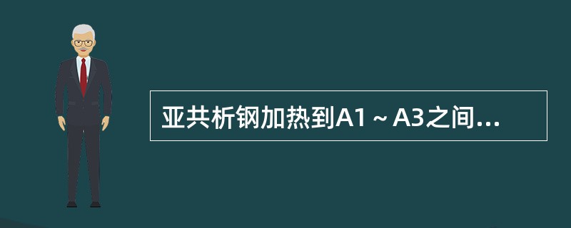 亚共析钢加热到A1～A3之间时，奥氏体的含碳量（）钢的含碳量。