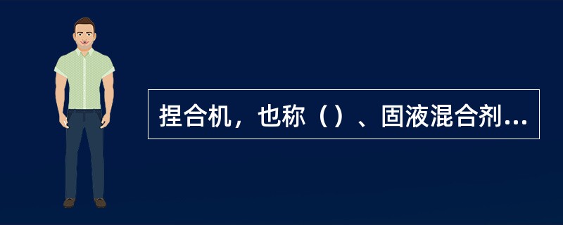 捏合机，也称（）、固液混合剂，一般为间歇式。用于（）物料的调制。其搅拌器通常较（