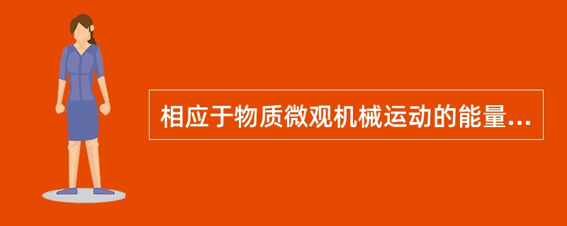 相应于物质微观机械运动的能量是（）。