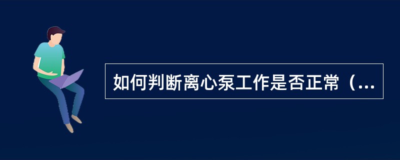 如何判断离心泵工作是否正常（）。