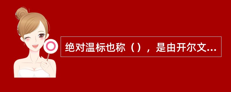 绝对温标也称（），是由开尔文最先提出来的，故又称开尔文温标。