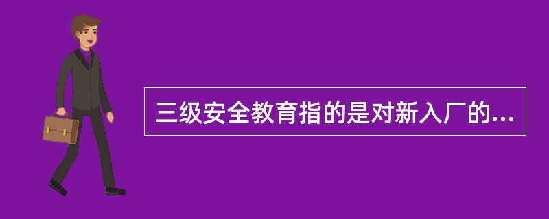 三级安全教育指的是对新入厂的工人进行（）、（）、（）三级安全教育。