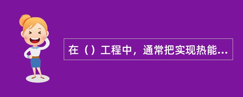 在（）工程中，通常把实现热能和机械能相互转换的媒介物质作为工质。