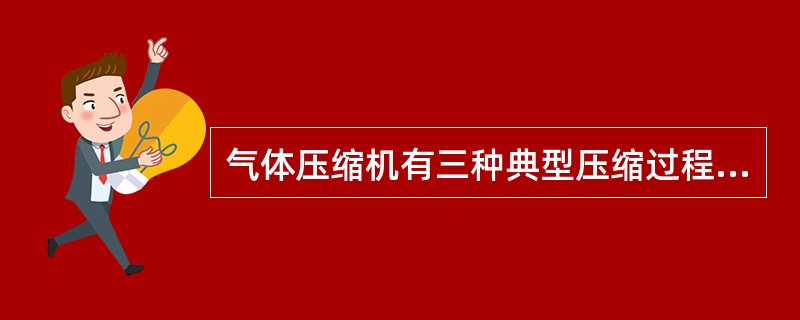 气体压缩机有三种典型压缩过程，即（）。