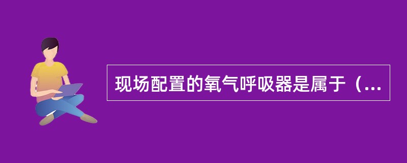 现场配置的氧气呼吸器是属于（）的防毒面具。