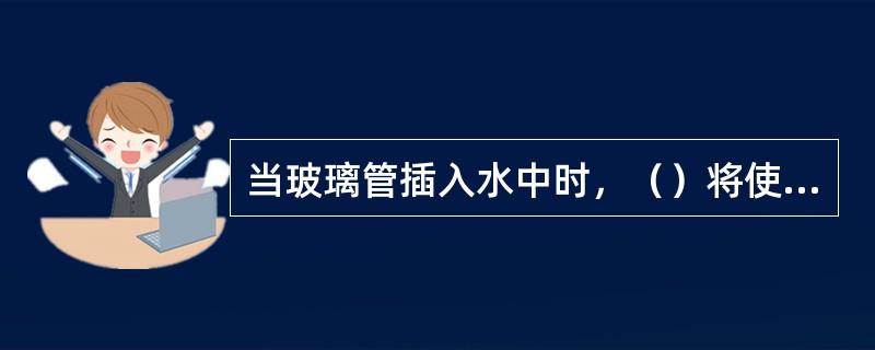 当玻璃管插入水中时，（）将使玻璃管内的水柱上升。