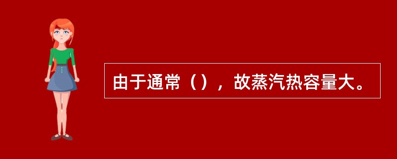 由于通常（），故蒸汽热容量大。