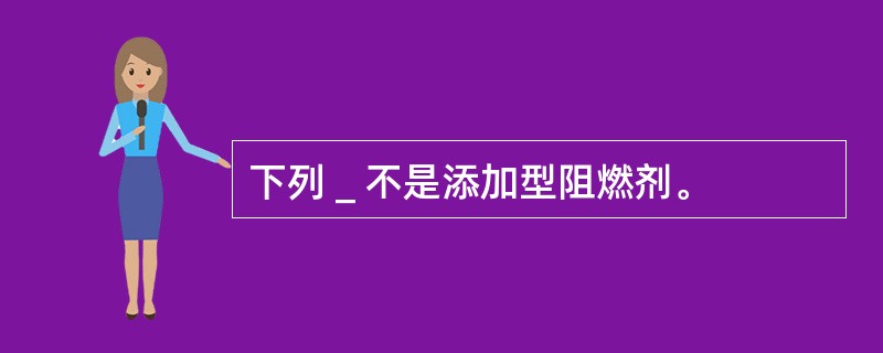 下列＿不是添加型阻燃剂。