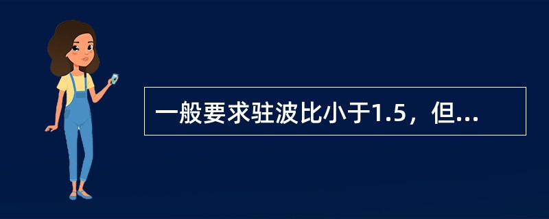 一般要求驻波比小于1.5，但实际应用中VSWR应小于（）。