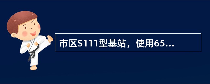 市区S111型基站，使用65°定向天线没有使用90°定向天线效果好。（）