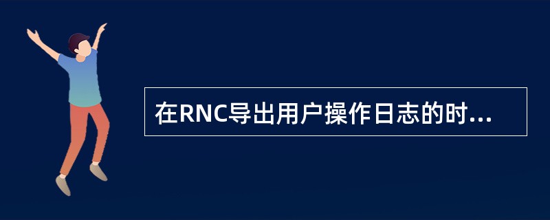 在RNC导出用户操作日志的时候，导出的文件名是可以任意文件名。