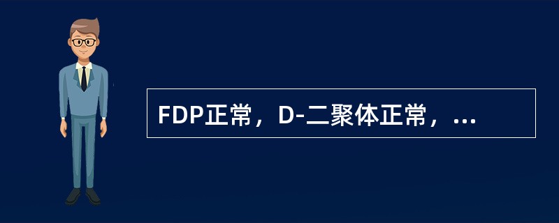 FDP正常，D-二聚体正常，常见于()FDP阳性，D-二聚体正常，常见于()