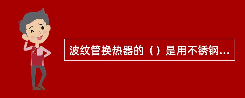 波纹管换热器的（）是用不锈钢制作的。