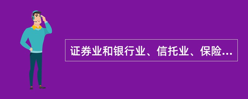 证券业和银行业、信托业、保险业实行分业经营、分业管理，证券公司与银行、信托、保险