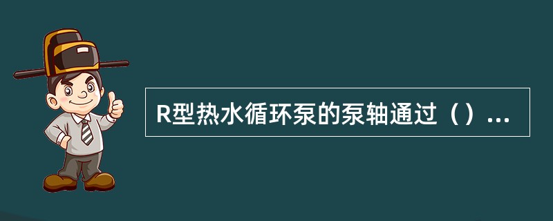 R型热水循环泵的泵轴通过（）连接电动机。