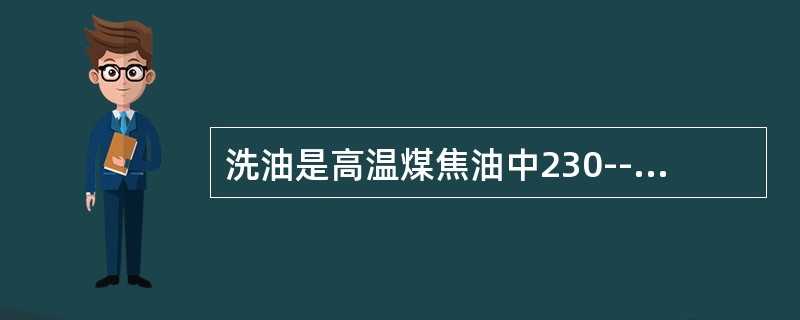 洗油是高温煤焦油中230--300℃的馏份。