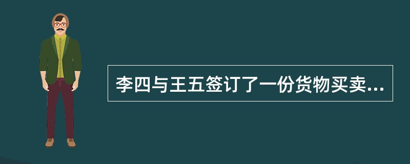 李四与王五签订了一份货物买卖合同，李四从王五处购买价值10万元的货物，为付货款，