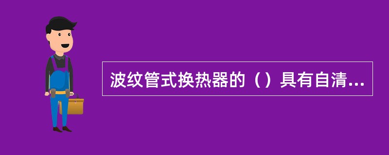 波纹管式换热器的（）具有自清洗能力，不易结垢，不易出现堵塞现象。